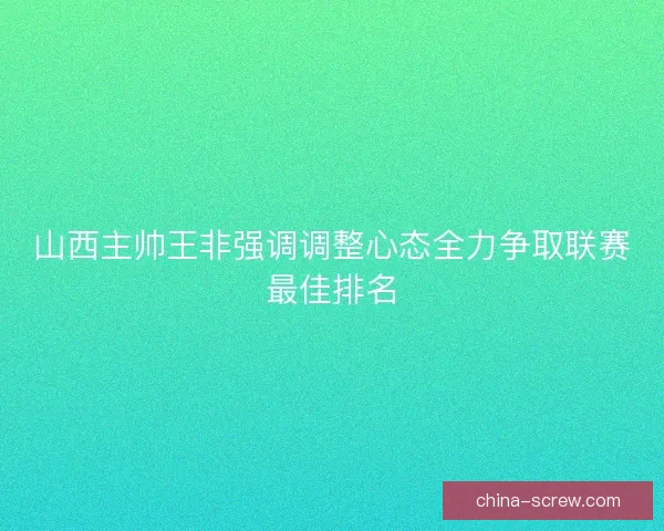 山西主帅王非强调调整心态全力争取联赛最佳排名